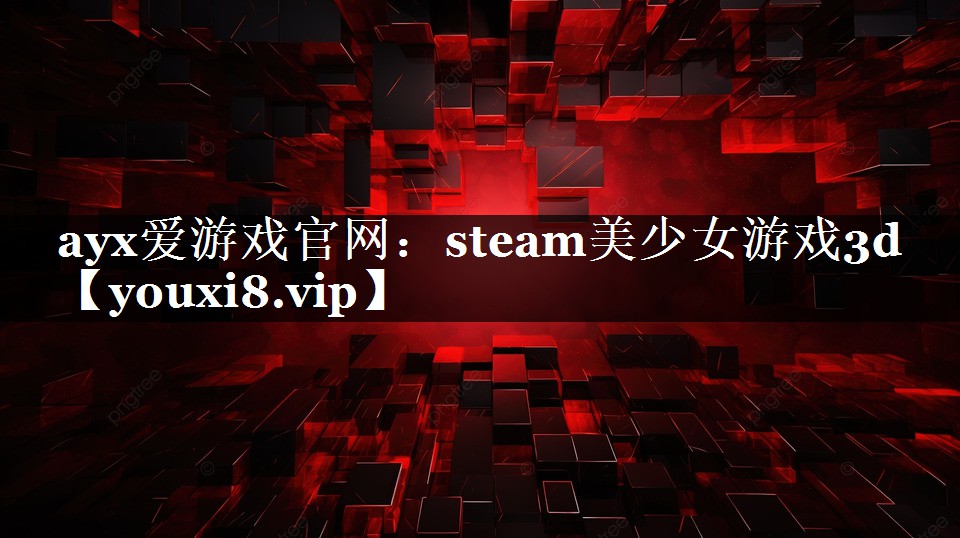 ayx爱游戏官网：steam美少女游戏3d