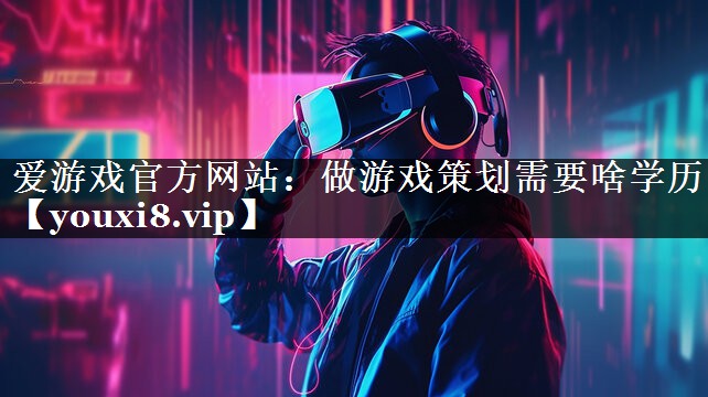 爱游戏官方网站：做游戏策划需要啥学历