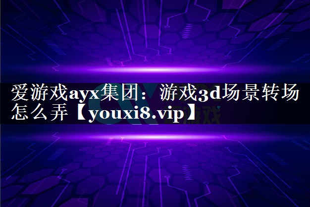 爱游戏ayx集团：游戏3d场景转场怎么弄