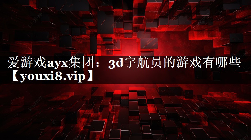 爱游戏ayx集团：3d宇航员的游戏有哪些