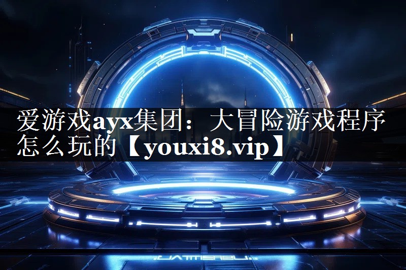 爱游戏ayx集团：大冒险游戏程序怎么玩的