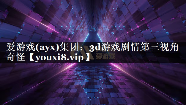 爱游戏(ayx)集团：3d游戏剧情第三视角奇怪