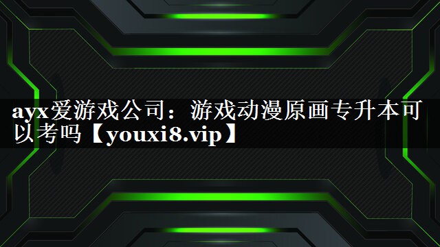 ayx爱游戏公司：游戏动漫原画专升本可以考吗