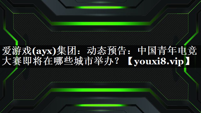 爱游戏(ayx)集团：动态预告：中国青年电竞大赛即将在哪些城市举办？