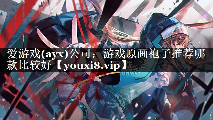 爱游戏(ayx)公司：游戏原画袍子推荐哪款比较好