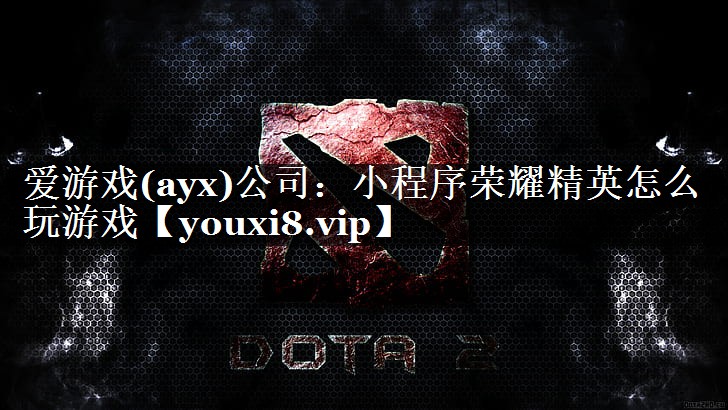 爱游戏(ayx)公司：小程序荣耀精英怎么玩游戏