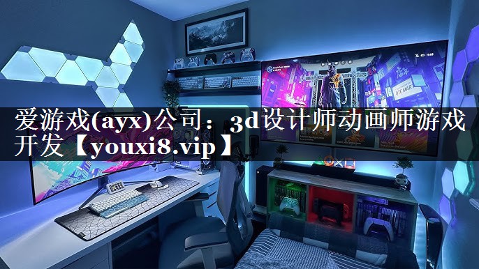 爱游戏(ayx)公司：3d设计师动画师游戏开发