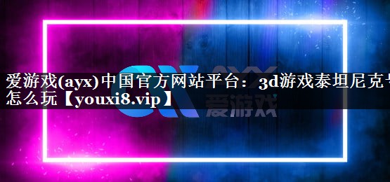 爱游戏(ayx)中国官方网站平台：3d游戏泰坦尼克号怎么玩