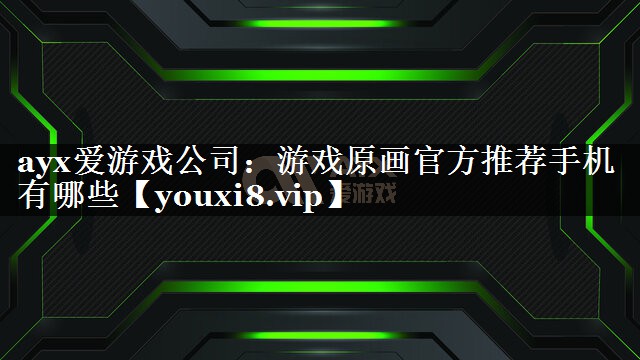 ayx爱游戏公司：游戏原画官方推荐手机有哪些