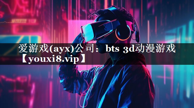 爱游戏(ayx)公司：bts 3d动漫游戏