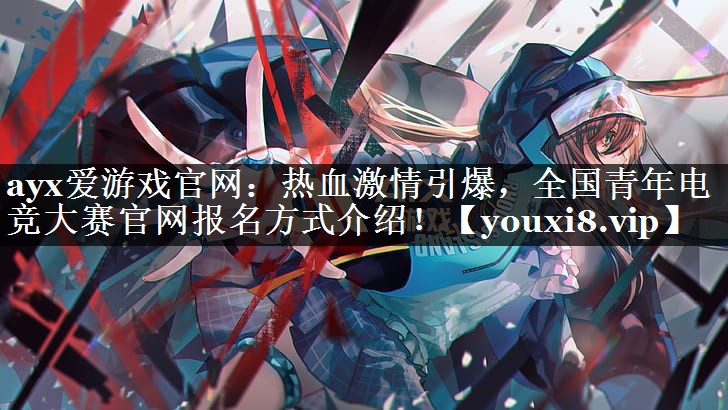 ayx爱游戏官网：热血激情引爆，全国青年电竞大赛官网报名方式介绍！