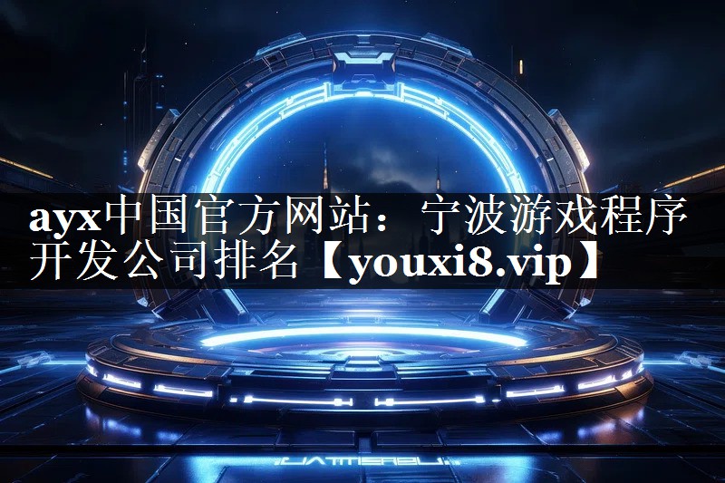 ayx中国官方网站：宁波游戏程序开发公司排名