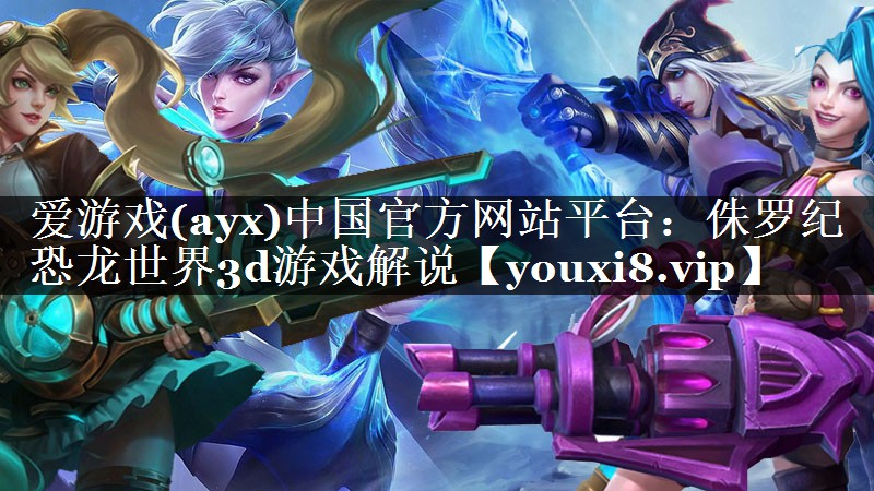 爱游戏(ayx)中国官方网站平台：侏罗纪恐龙世界3d游戏解说