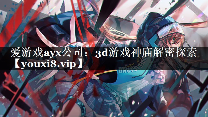 爱游戏ayx公司：3d游戏神庙解密探索