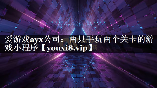 爱游戏ayx公司：两只手玩两个关卡的游戏小程序