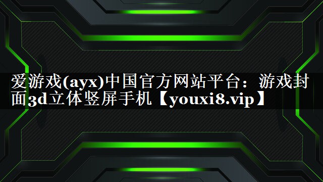 爱游戏(ayx)中国官方网站平台：游戏封面3d立体竖屏手机