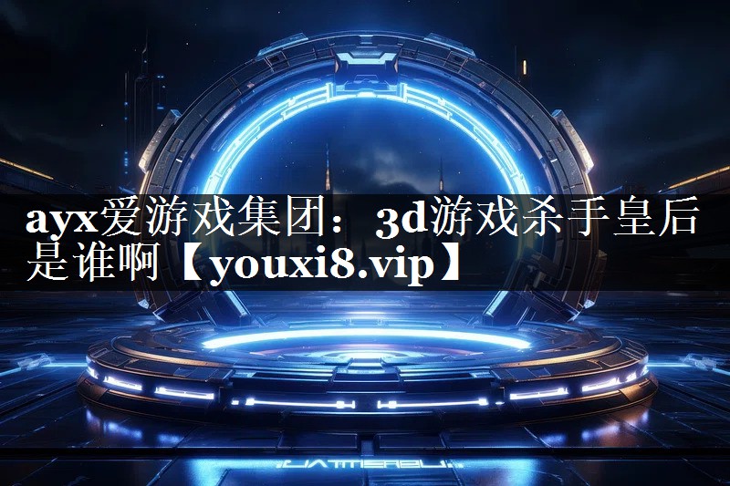 ayx爱游戏集团：3d游戏杀手皇后是谁啊