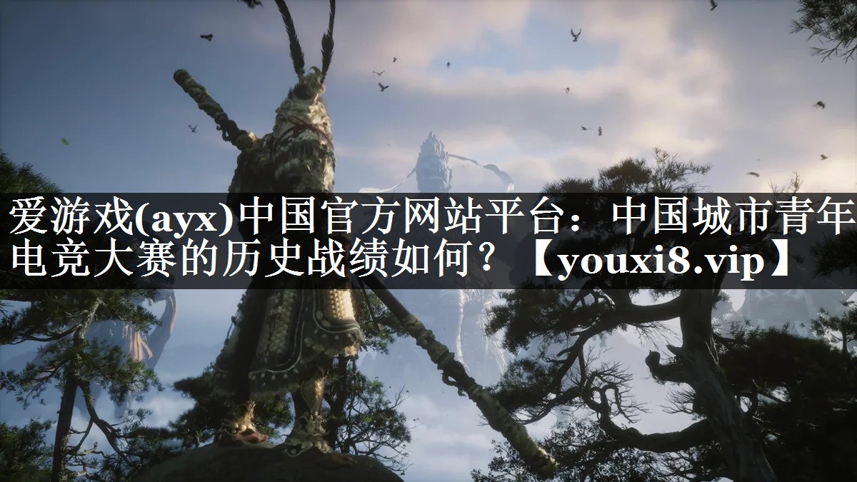 爱游戏(ayx)中国官方网站平台：中国城市青年电竞大赛的历史战绩如何？
