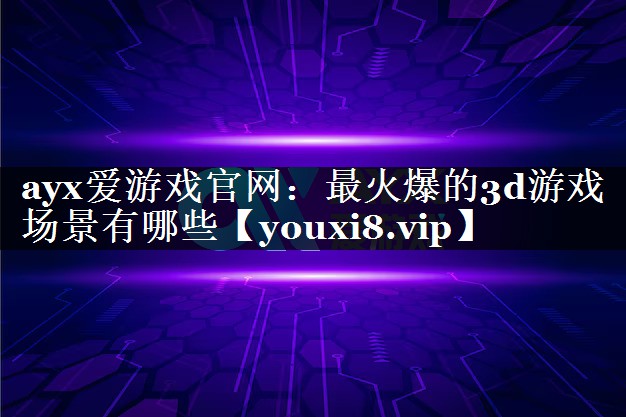 ayx爱游戏官网：最火爆的3d游戏场景有哪些