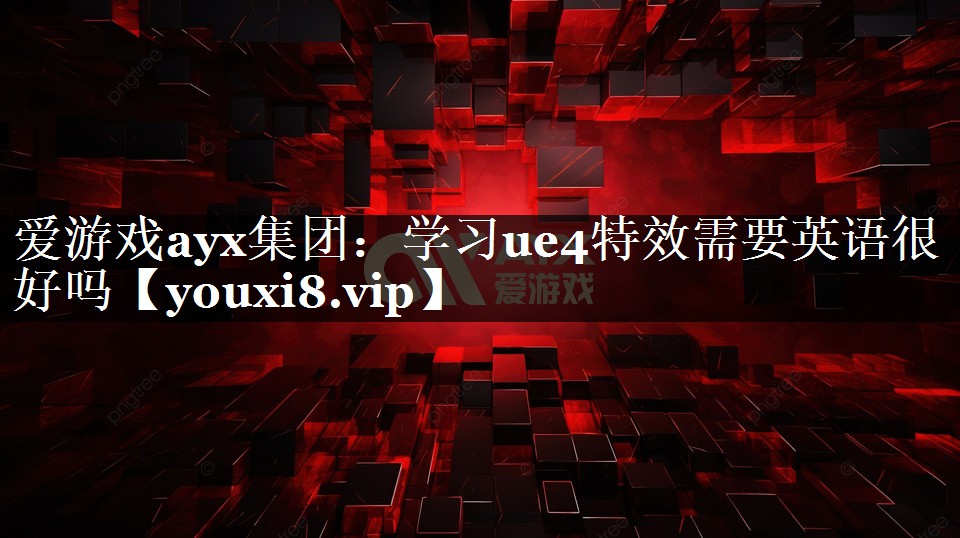 爱游戏ayx集团：学习ue4特效需要英语很好吗