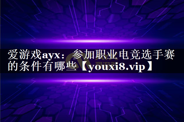 爱游戏ayx：参加职业电竞选手赛的条件有哪些