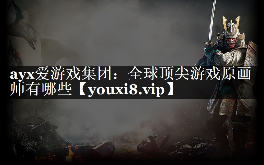 ayx爱游戏集团：全球顶尖游戏原画师有哪些