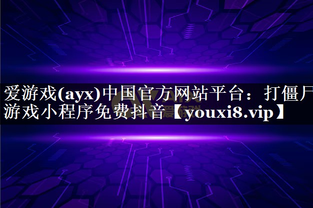 爱游戏(ayx)中国官方网站平台：打僵尸游戏小程序免费抖音