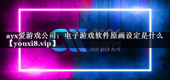 ayx爱游戏公司：电子游戏软件原画设定是什么