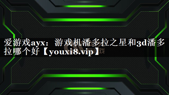 游戏机潘多拉之星和3d潘多拉哪个好