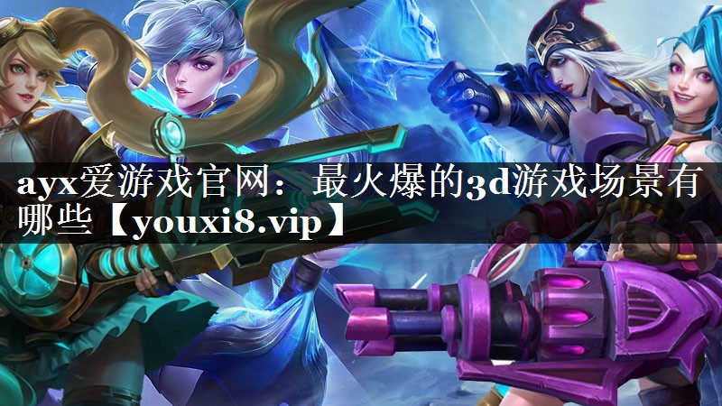 最火爆的3d游戏场景有哪些 最火爆的3d游戏场景有哪些