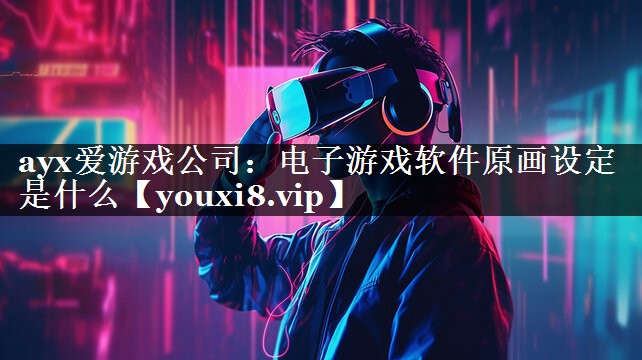 电子游戏软件原画设定是什么 电子游戏软件原画设定是什么